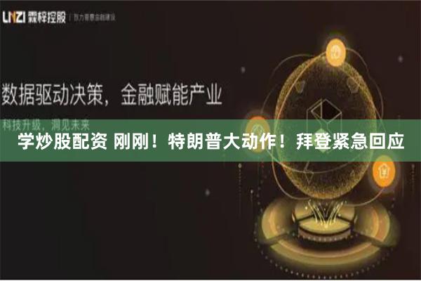 学炒股配资 刚刚！特朗普大动作！拜登紧急回应