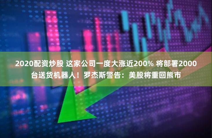 2020配资炒股 这家公司一度大涨近200% 将部署2000台送货机器人！罗杰斯警告：美股将重回熊市