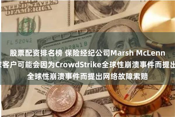 股票配资排名榜 保险经纪公司Marsh McLennan：超过75家客户可能会因为CrowdStrike全球性崩溃事件而提出网络故障索赔