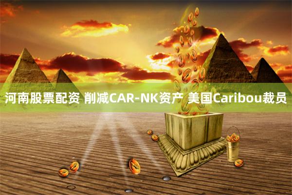 河南股票配资 削减CAR-NK资产 美国Caribou裁员