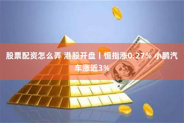 股票配资怎么弄 港股开盘丨恒指涨0.27% 小鹏汽车涨近3%