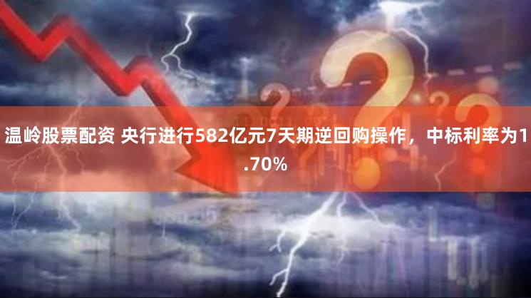 温岭股票配资 央行进行582亿元7天期逆回购操作，中标利率为1.70%