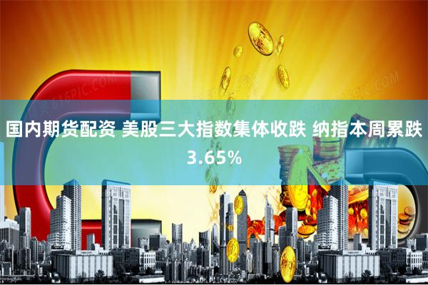 国内期货配资 美股三大指数集体收跌 纳指本周累跌3.65%