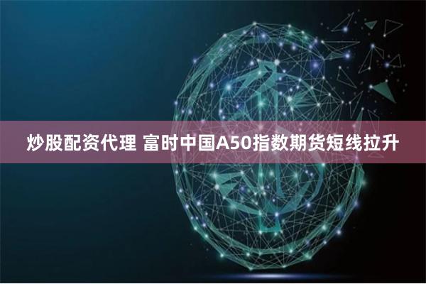 炒股配资代理 富时中国A50指数期货短线拉升