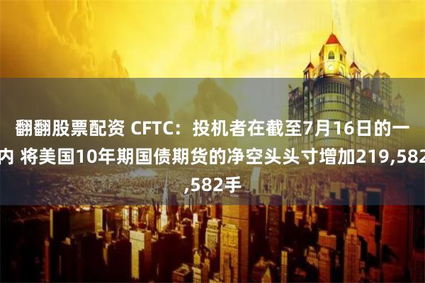 翻翻股票配资 CFTC：投机者在截至7月16日的一周内 将美国10年期国债期货的净空头头寸增加219,582手