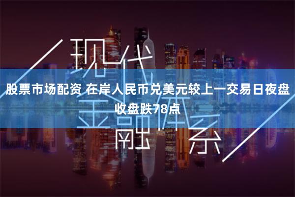 股票市场配资 在岸人民币兑美元较上一交易日夜盘收盘跌78点