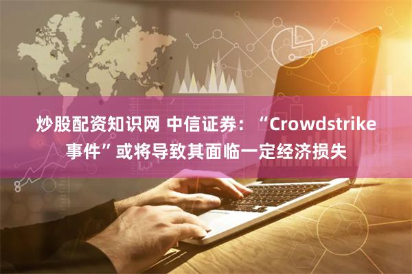 炒股配资知识网 中信证券：“Crowdstrike事件”或将导致其面临一定经济损失