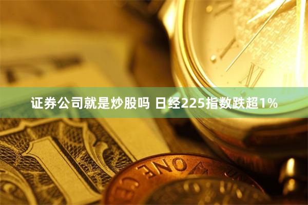 证券公司就是炒股吗 日经225指数跌超1%