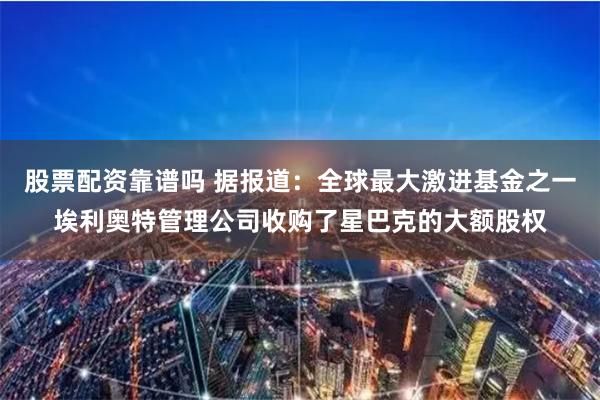 股票配资靠谱吗 据报道：全球最大激进基金之一埃利奥特管理公司收购了星巴克的大额股权