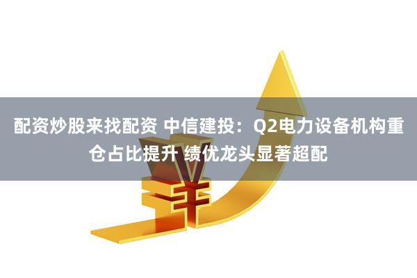 配资炒股来找配资 中信建投：Q2电力设备机构重仓占比提升 绩优龙头显著超配