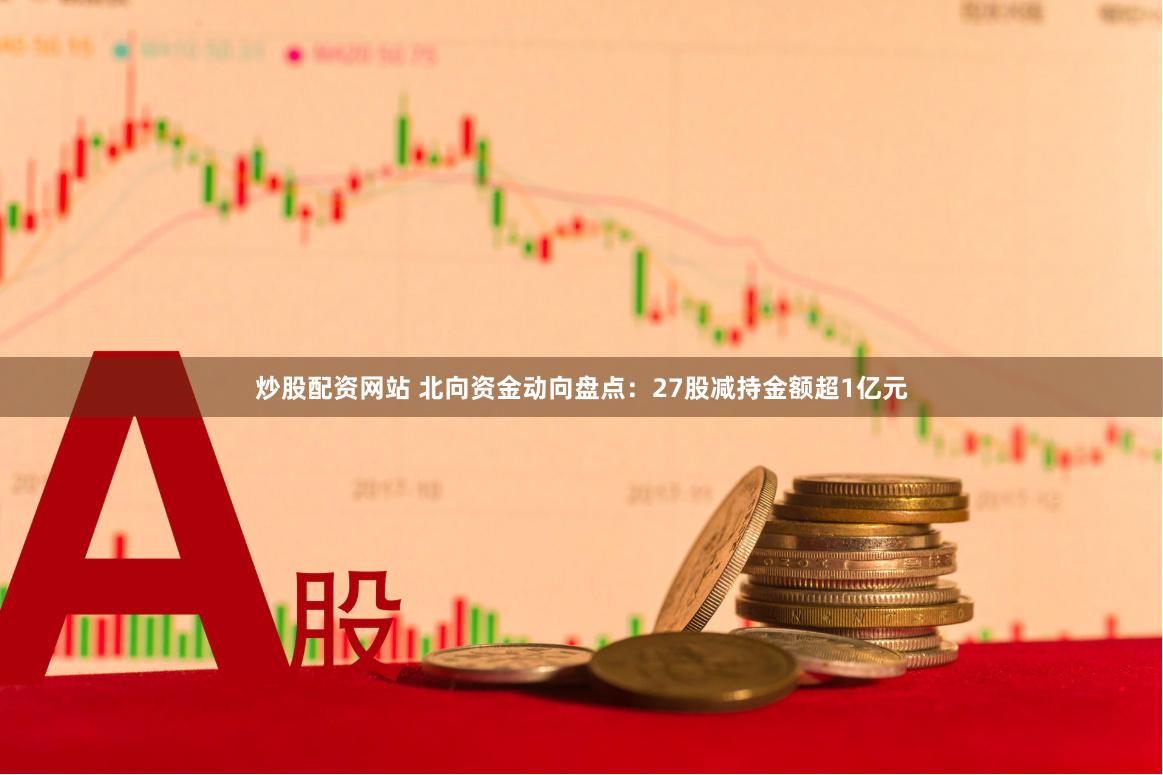 炒股配资网站 北向资金动向盘点：27股减持金额超1亿元