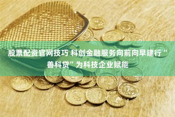 股票配资官网技巧 科创金融服务向前向早建行“善科贷”为科技企业赋能