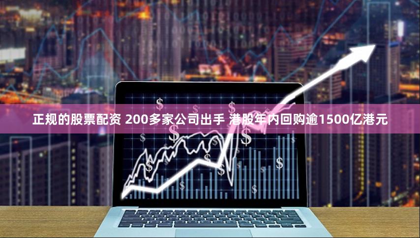 正规的股票配资 200多家公司出手 港股年内回购逾1500亿港元