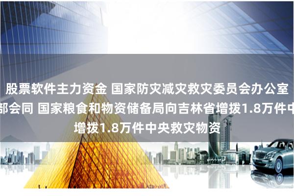 股票软件主力资金 国家防灾减灾救灾委员会办公室、应急管理部会同 国家粮食和物资储备局向吉林省增拨1.8万件中央救灾物资