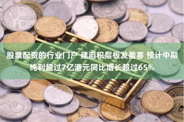 股票配资的行业门户 建滔积层板发盈喜 预计中期纯利超过7亿港元同比增长超过65%