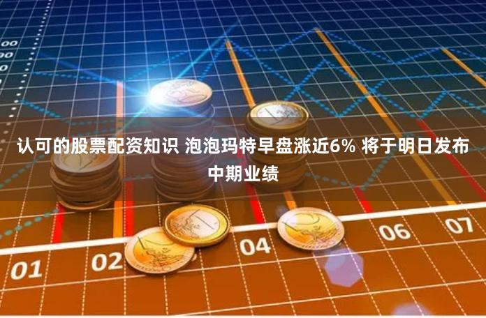 认可的股票配资知识 泡泡玛特早盘涨近6% 将于明日发布中期业绩