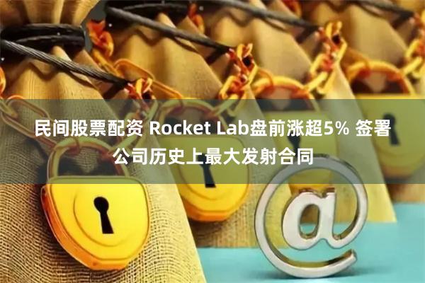 民间股票配资 Rocket Lab盘前涨超5% 签署公司历史上最大发射合同