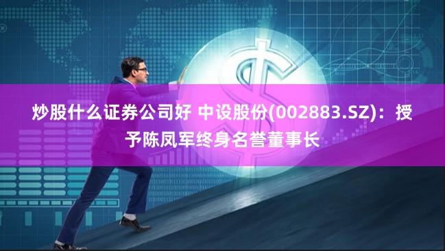 炒股什么证券公司好 中设股份(002883.SZ)：授予陈凤军终身名誉董事长