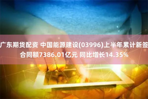 广东期货配资 中国能源建设(03996)上半年累计新签合同额7386.01亿元 同比增长14.35%