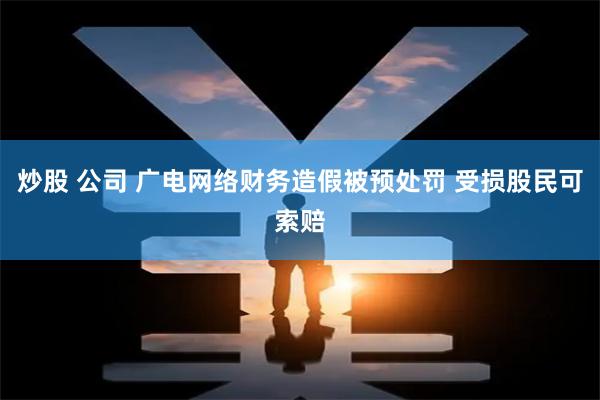 炒股 公司 广电网络财务造假被预处罚 受损股民可索赔