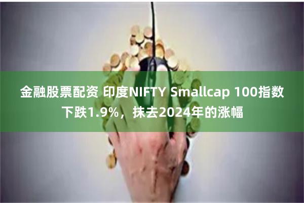 金融股票配资 印度NIFTY Smallcap 100指数下跌1.9%，抹去2024年的涨幅