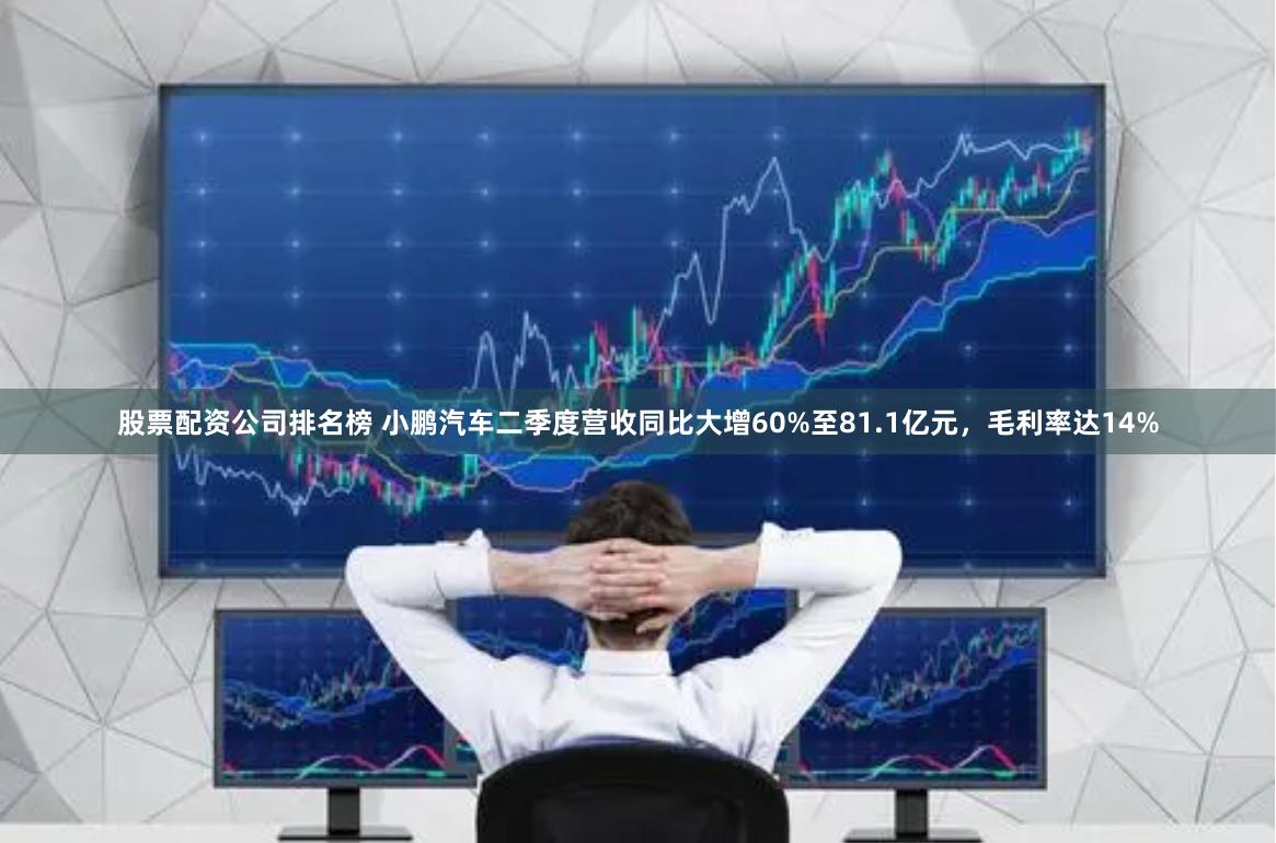 股票配资公司排名榜 小鹏汽车二季度营收同比大增60%至81.1亿元，毛利率达14%