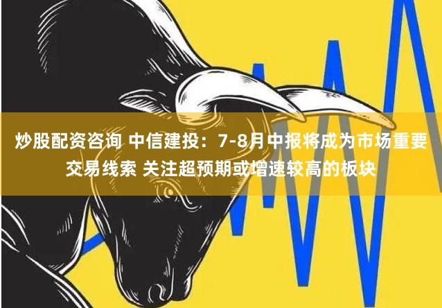 炒股配资咨询 中信建投：7-8月中报将成为市场重要交易线索 关注超预期或增速较高的板块