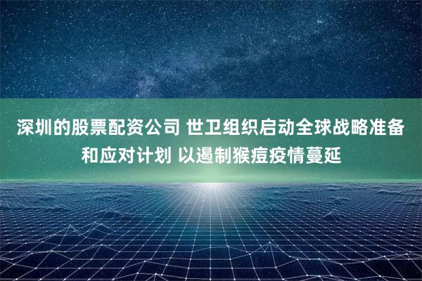 深圳的股票配资公司 世卫组织启动全球战略准备和应对计划 以遏制猴痘疫情蔓延