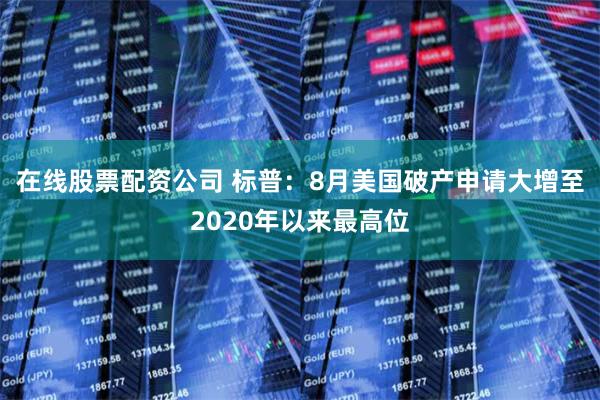 在线股票配资公司 标普：8月美国破产申请大增至2020年以来最高位