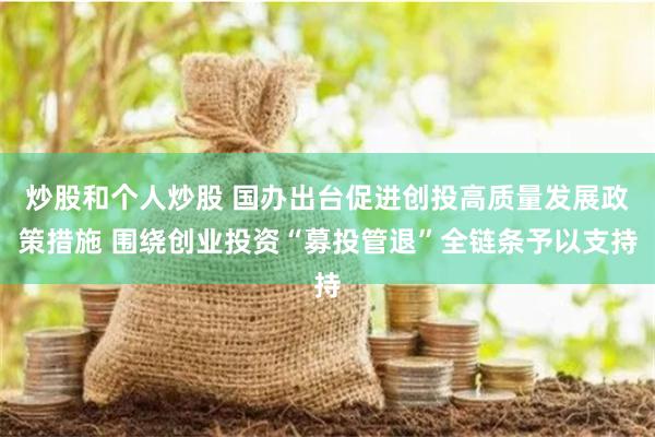 炒股和个人炒股 国办出台促进创投高质量发展政策措施 围绕创业投资“募投管退”全链条予以支持