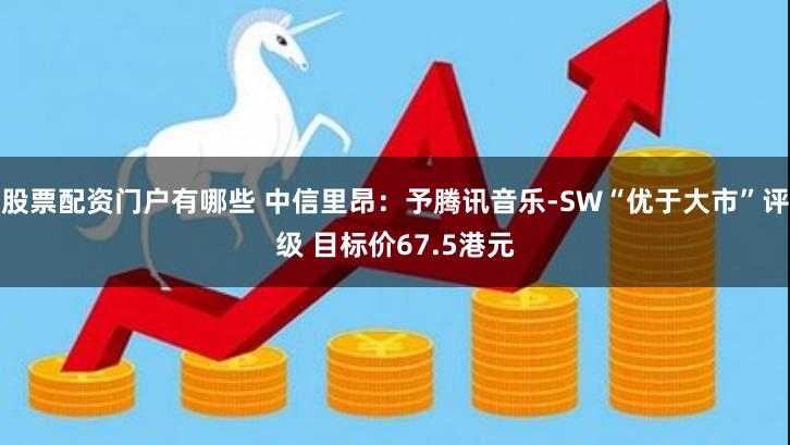 股票配资门户有哪些 中信里昂：予腾讯音乐-SW“优于大市”评级 目标价67.5港元