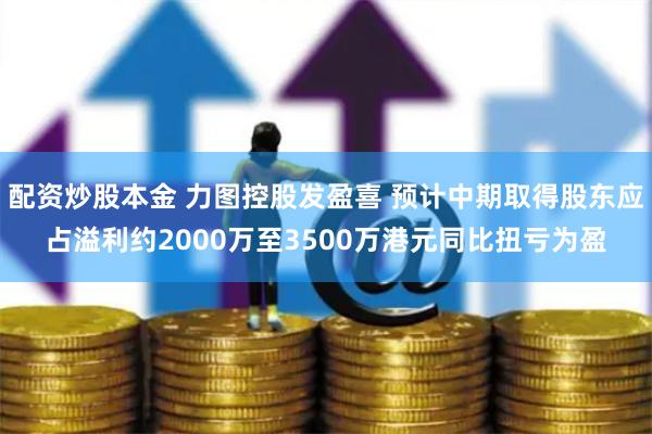 配资炒股本金 力图控股发盈喜 预计中期取得股东应占溢利约2000万至3500万港元同比扭亏为盈