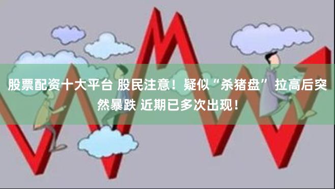 股票配资十大平台 股民注意！疑似“杀猪盘” 拉高后突然暴跌 近期已多次出现！