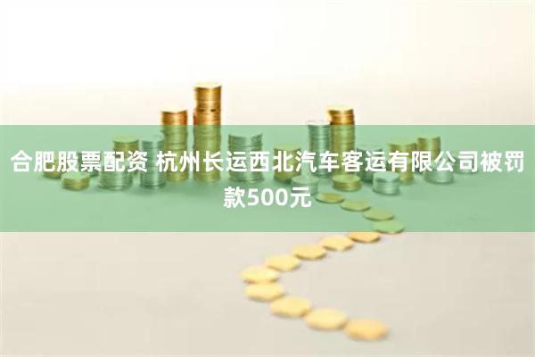 合肥股票配资 杭州长运西北汽车客运有限公司被罚款500元