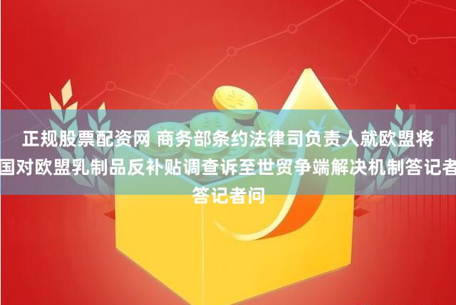 正规股票配资网 商务部条约法律司负责人就欧盟将中国对欧盟乳制品反补贴调查诉至世贸争端解决机制答记者问