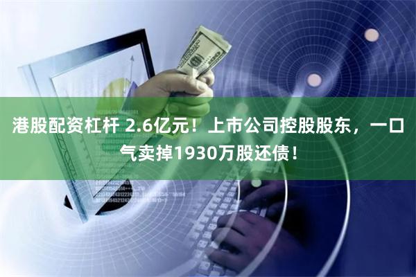 港股配资杠杆 2.6亿元！上市公司控股股东，一口气卖掉1930万股还债！