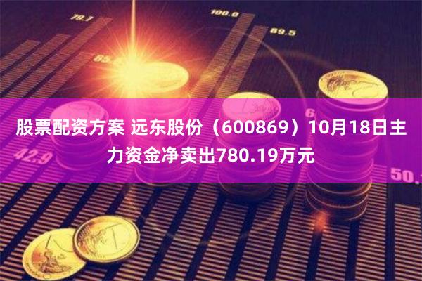 股票配资方案 远东股份（600869）10月18日主力资金净卖出780.19万元