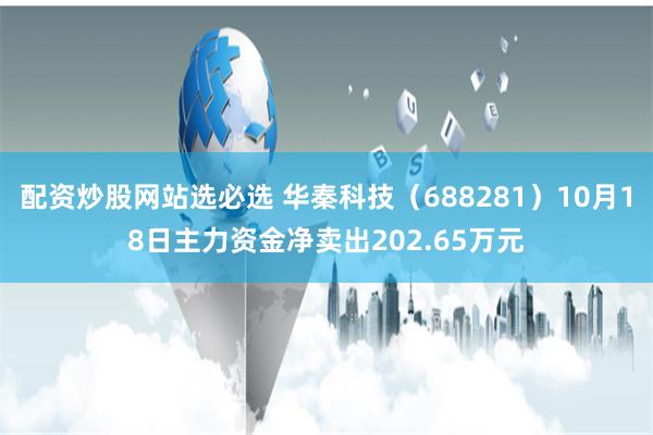 配资炒股网站选必选 华秦科技（688281）10月18日主力资金净卖出202.65万元