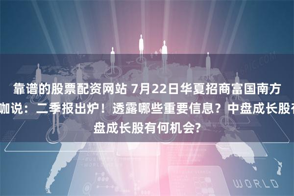 靠谱的股票配资网站 7月22日华夏招商富国南方等基金大咖说：二季报出炉！透露哪些重要信息？中盘成长股有何机会?