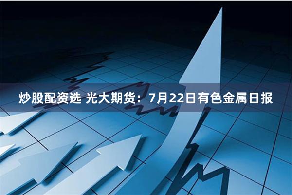 炒股配资选 光大期货：7月22日有色金属日报