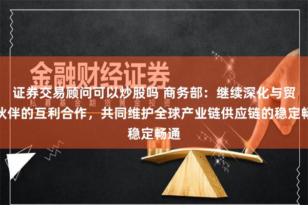 证券交易顾问可以炒股吗 商务部：继续深化与贸易伙伴的互利合作，共同维护全球产业链供应链的稳定畅通