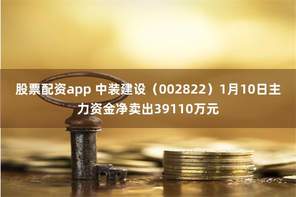 股票配资app 中装建设（002822）1月10日主力资金净卖出39110万元