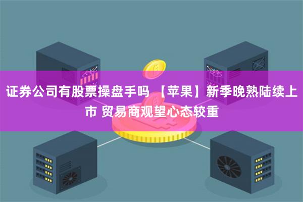 证券公司有股票操盘手吗 【苹果】新季晚熟陆续上市 贸易商观望心态较重