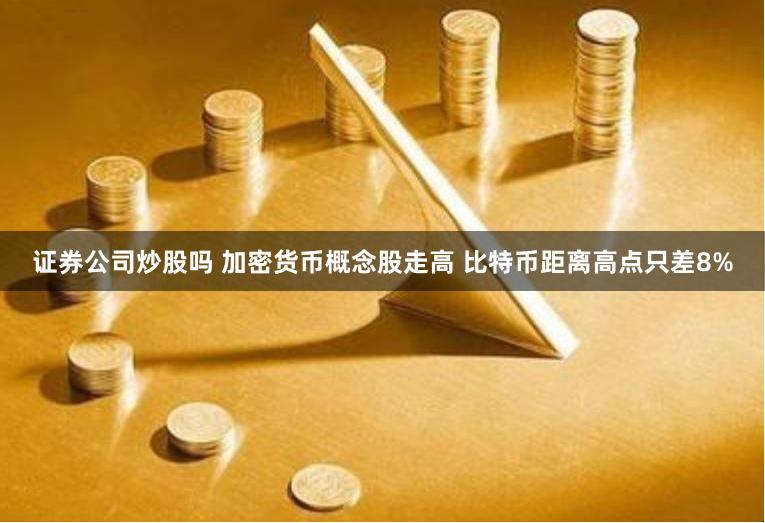 证券公司炒股吗 加密货币概念股走高 比特币距离高点只差8%