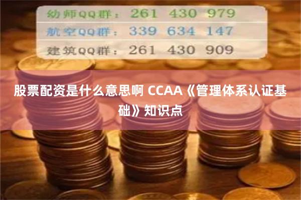 股票配资是什么意思啊 CCAA《管理体系认证基础》知识点