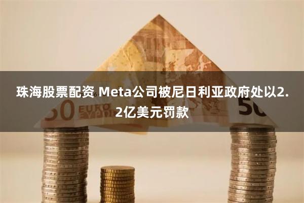 珠海股票配资 Meta公司被尼日利亚政府处以2.2亿美元罚款