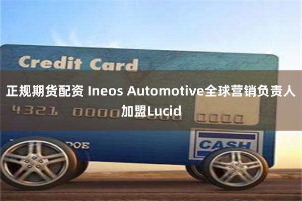 正规期货配资 Ineos Automotive全球营销负责人加盟Lucid