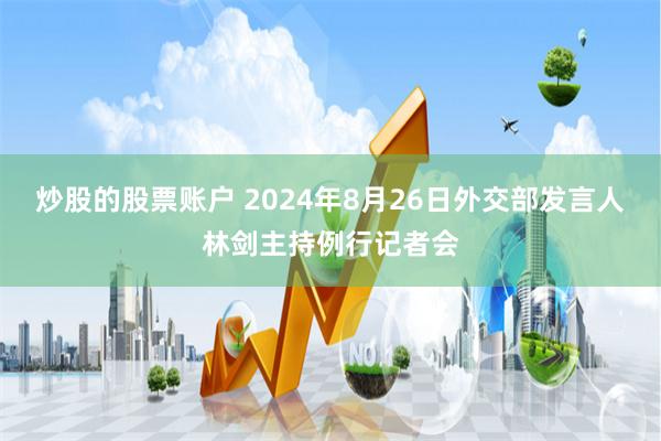 炒股的股票账户 2024年8月26日外交部发言人林剑主持例行记者会