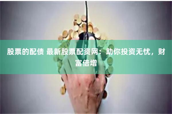 股票的配债 最新股票配资网：助你投资无忧，财富倍增