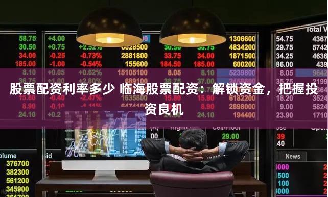 股票配资利率多少 临海股票配资：解锁资金，把握投资良机